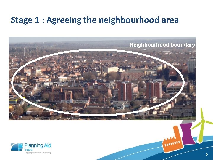 Stage 1 : Agreeing the neighbourhood area Neighbourhood boundary 6 