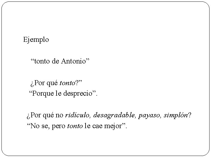Ejemplo “tonto de Antonio” ¿Por qué tonto? ” “Porque le desprecio”. ¿Por qué no