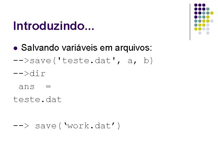 Introduzindo. . . Salvando variáveis em arquivos: -->save('teste. dat', a, b) -->dir ans =
