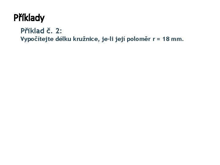 Příklady Příklad č. 2: Vypočítejte délku kružnice, je-li její poloměr r = 18 mm.