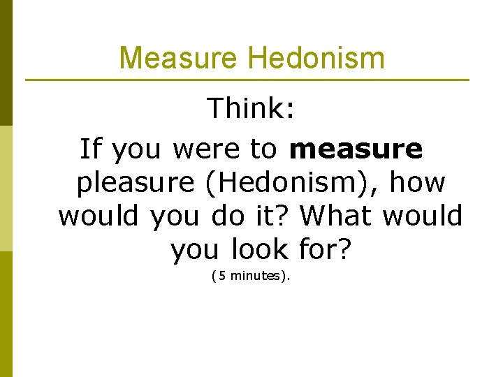 Measure Hedonism Think: If you were to measure pleasure (Hedonism), how would you do