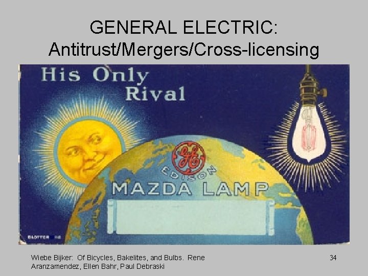 GENERAL ELECTRIC: Antitrust/Mergers/Cross-licensing Wiebe Bijker: Of Bicycles, Bakelites, and Bulbs. Rene Aranzamendez, Ellen Bahr,