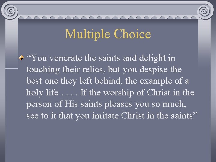 Multiple Choice “You venerate the saints and delight in touching their relics, but you