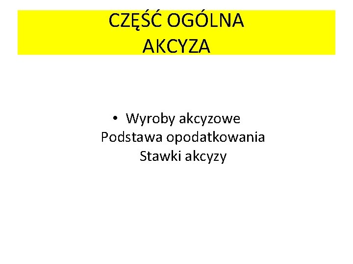 CZĘŚĆ OGÓLNA AKCYZA • Wyroby akcyzowe Podstawa opodatkowania Stawki akcyzy 