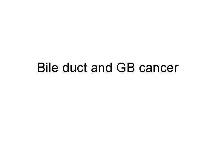 Bile duct and GB cancer 