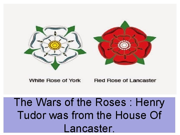 The Wars of the Roses : Henry Tudor was from the House Of Lancaster.