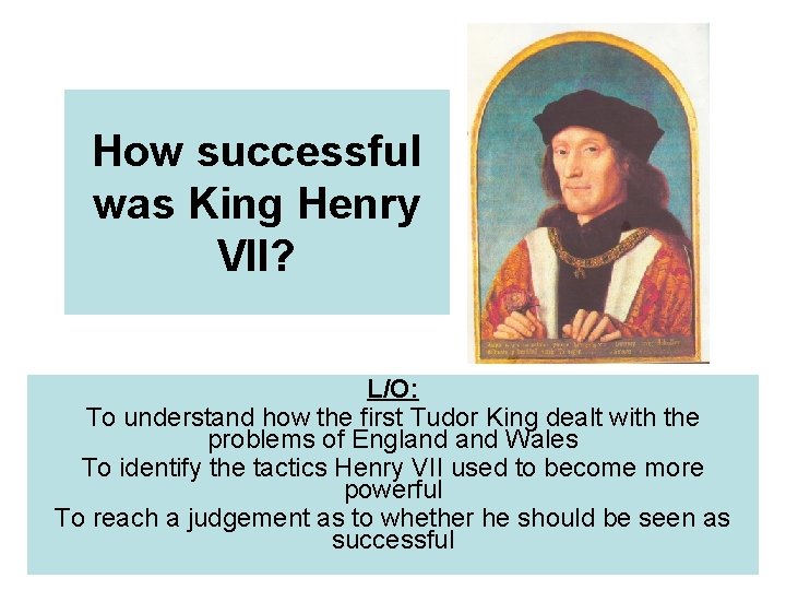 How successful was King Henry VII? L/O: To understand how the first Tudor King