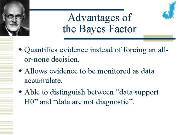Advantages of the Bayes Factor Quantifies evidence instead of forcing an allor-none decision. Allows