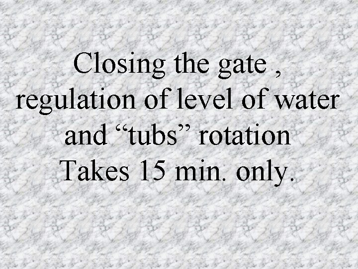 Closing the gate , regulation of level of water and “tubs” rotation Takes 15