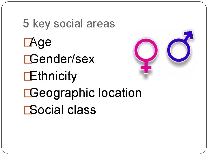 5 key social areas �Age �Gender/sex �Ethnicity �Geographic location �Social class 