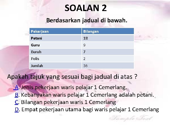 SOALAN 2 Berdasarkan jadual di bawah. Pekerjaan Bilangan Petani 18 Guru 9 Buruh 7