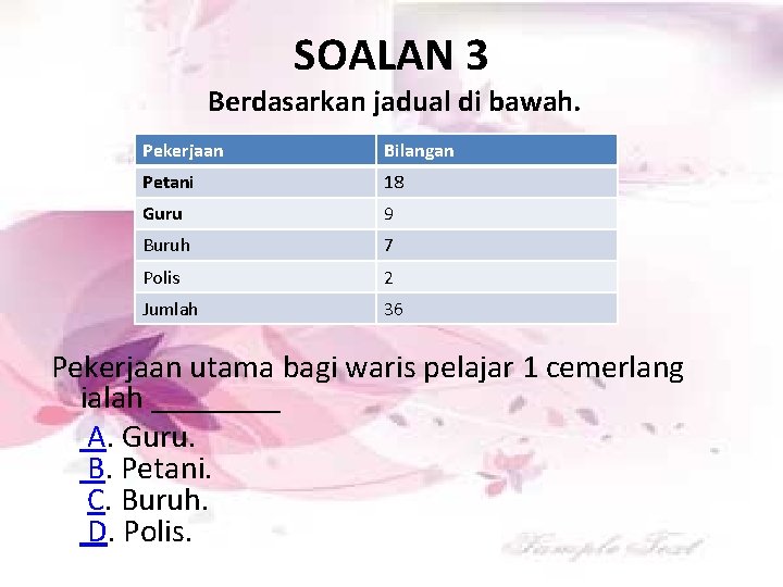 SOALAN 3 Berdasarkan jadual di bawah. Pekerjaan Bilangan Petani 18 Guru 9 Buruh 7