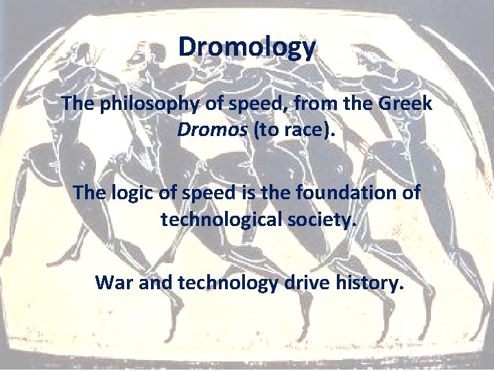 Dromology The philosophy of speed, from the Greek Dromos (to race). The logic of
