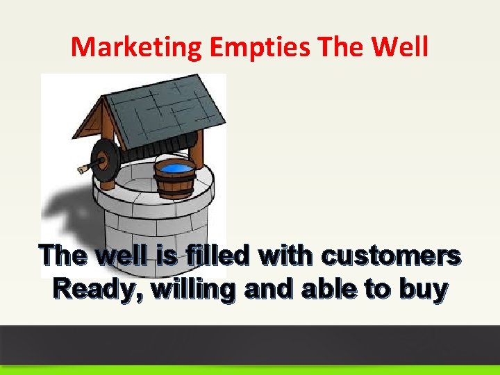 Marketing Empties The Well The well is filled with customers Ready, willing and able