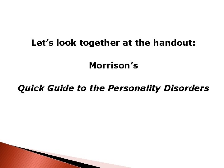 Let’s look together at the handout: Morrison’s Quick Guide to the Personality Disorders 