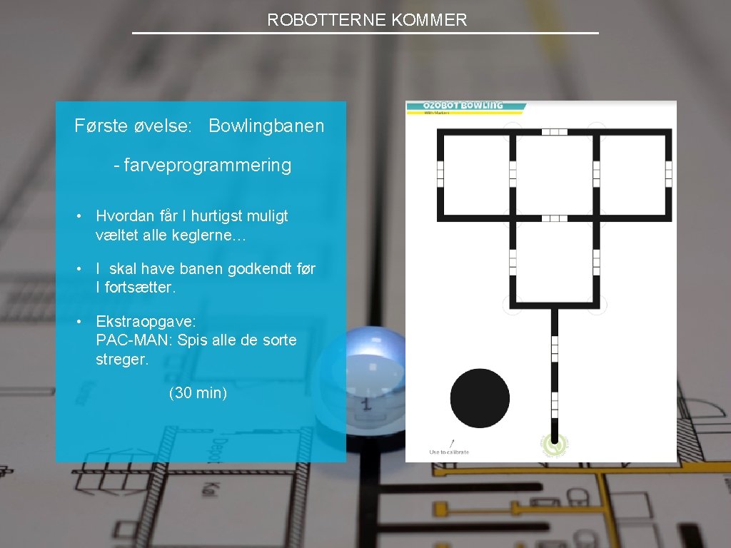 ROBOTTERNE KOMMER Første øvelse: Bowlingbanen - farveprogrammering • Hvordan får I hurtigst muligt væltet