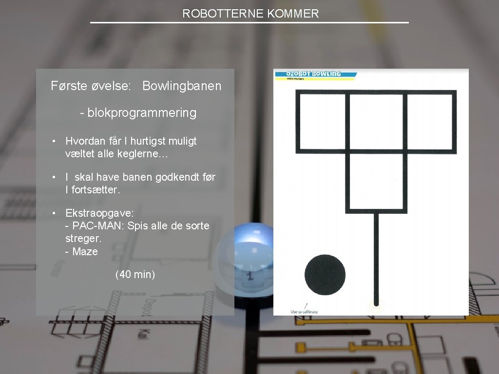 ROBOTTERNE KOMMER Første øvelse: Bowlingbanen - blokprogrammering • Hvordan får I hurtigst muligt væltet