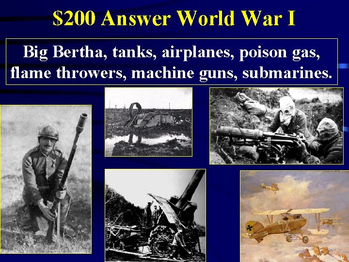 $200 Answer World War I Big Bertha, tanks, airplanes, poison gas, flame throwers, machine