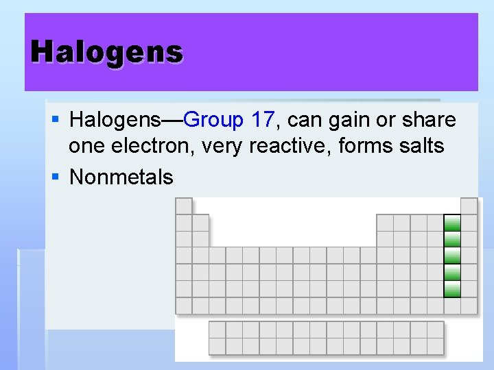 Halogens § Halogens—Group 17, can gain or share one electron, very reactive, forms salts