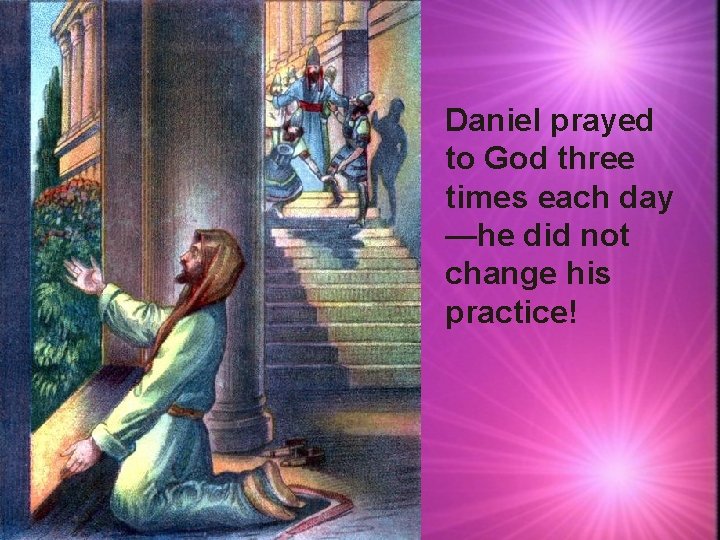 Daniel prayed to God three times each day —he did not change his practice!