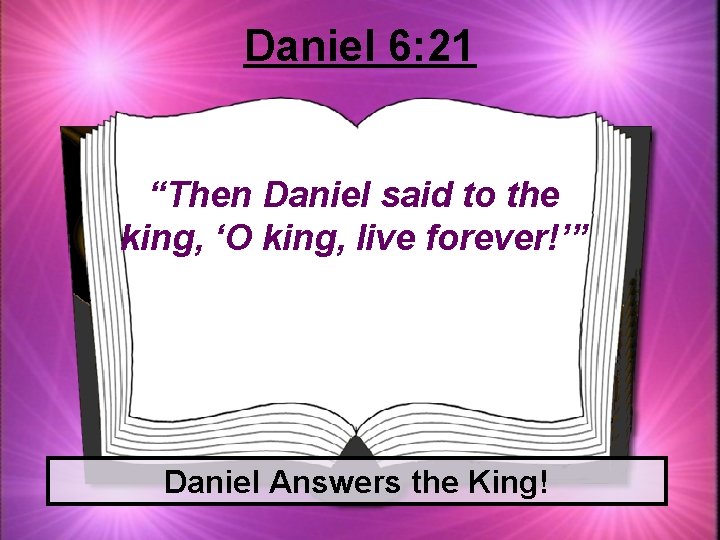 Daniel 6: 21 “Then Daniel said to the king, ‘O king, live forever!’” Daniel