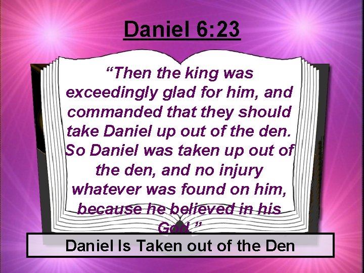 Daniel 6: 23 “Then the king was exceedingly glad for him, and commanded that