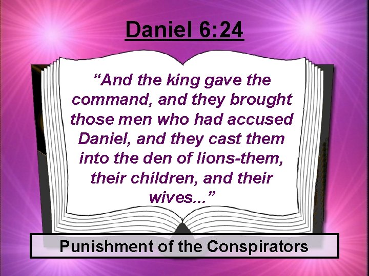 Daniel 6: 24 “And the king gave the command, and they brought those men