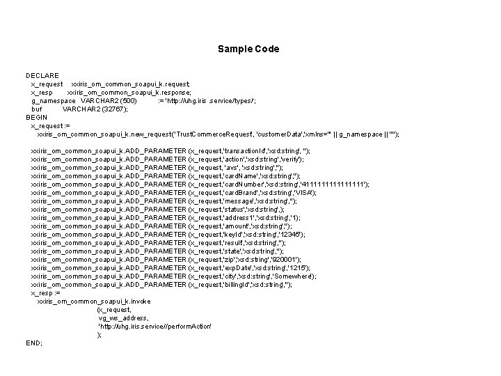 Sample Code DECLARE x_request xxiris_om_common_soapui_k. request; x_resp xxiris_om_common_soapui_k. response; g_namespace VARCHAR 2 (500) : Sample Code DECLARE x_request xxiris_om_common_soapui_k. request; x_resp xxiris_om_common_soapui_k. response; g_namespace VARCHAR 2 (500) :