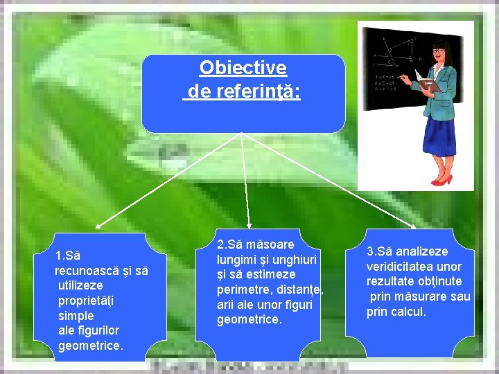 Obiective de referinţă: 1. Să recunoască şi să utilizeze proprietăţi simple ale figurilor geometrice.