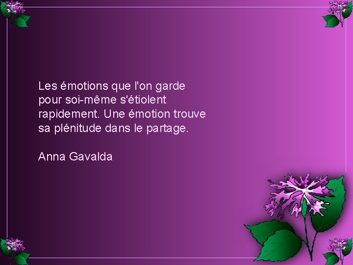 Les émotions que l'on garde pour soi-même s'étiolent rapidement. Une émotion trouve sa plénitude Les émotions que l'on garde pour soi-même s'étiolent rapidement. Une émotion trouve sa plénitude