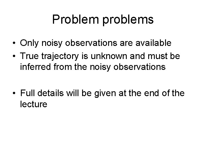 Problem problems • Only noisy observations are available • True trajectory is unknown and