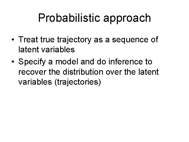 Probabilistic approach • Treat true trajectory as a sequence of latent variables • Specify