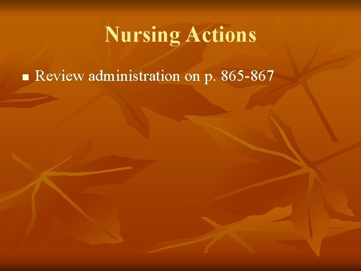 Nursing Actions n Review administration on p. 865 -867 