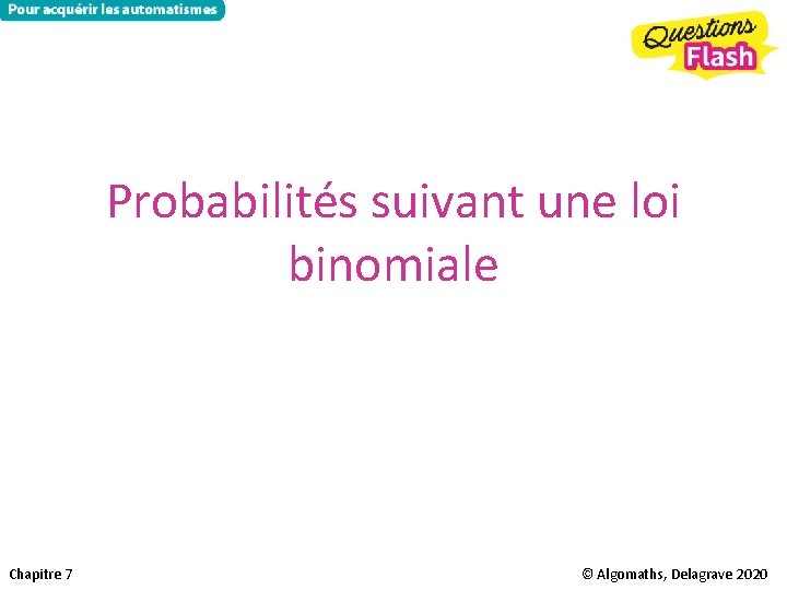 Probabilités suivant une loi binomiale Chapitre 7 © Algomaths, Delagrave 2020 