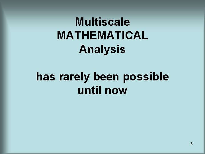 Multiscale MATHEMATICAL Analysis has rarely been possible until now 6 