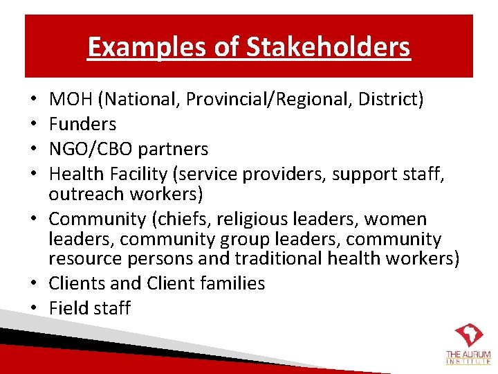 Examples of Stakeholders MOH (National, Provincial/Regional, District) Funders NGO/CBO partners Health Facility (service providers,