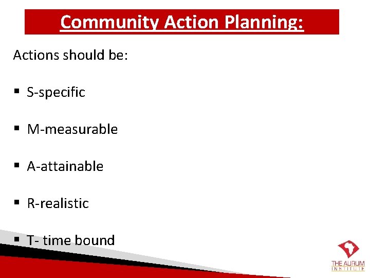 Community Action Planning: Actions should be: § S-specific § M-measurable § A-attainable § R-realistic