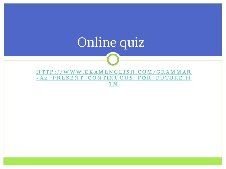 Online quiz HTTP: //WWW. EXAMENGLISH. COM/GRAMMAR /A 2_PRESENT_CONTINUOUS_FOR_FUTURE. H TM 