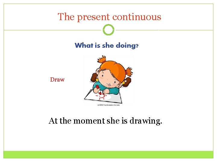  The present continuous What is she doing? Draw At the moment she is