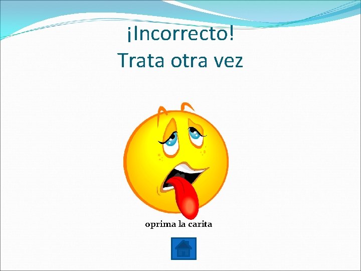 ¡Incorrecto! Trata otra vez oprima la carita 