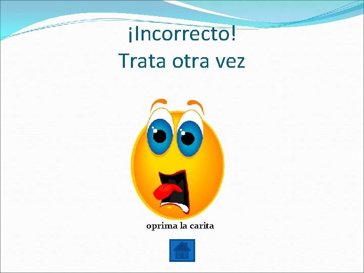¡Incorrecto! Trata otra vez oprima la carita 