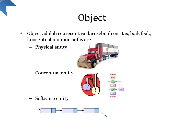 Object • Object adalah representasi dari sebuah entitas, baik fisik, konseptual maupun software –