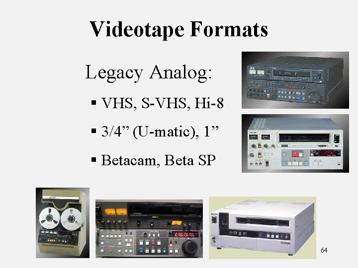 Videotape Formats Legacy Analog: § VHS, S-VHS, Hi-8 § 3/4” (U-matic), 1” § Betacam,