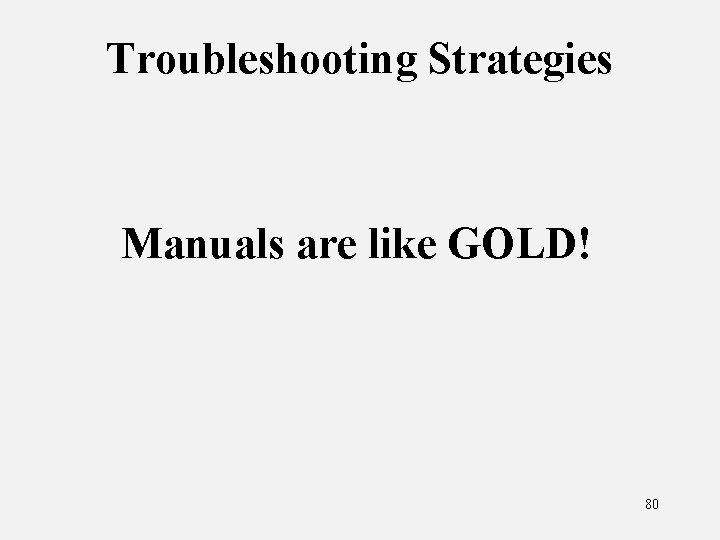 Troubleshooting Strategies Manuals are like GOLD! 80 
