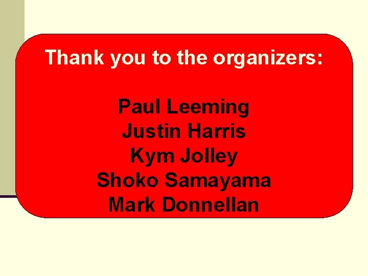 Thank you to the organizers: Paul Leeming Justin Harris Kym Jolley Shoko Samayama Mark