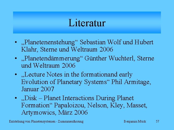 Literatur • „Planetenenstehung“ Sebastian Wolf und Hubert Klahr, Sterne und Weltraum 2006 • „Planetendämmerung“