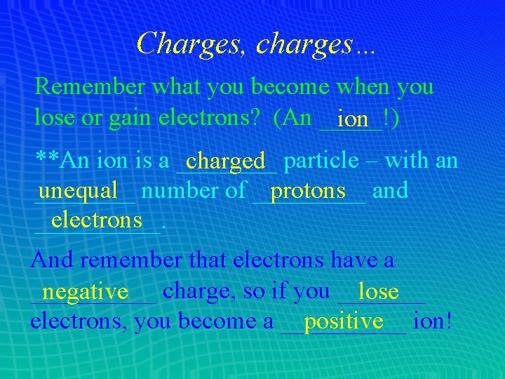 Charges, charges… Remember what you become when you lose or gain electrons? (An _____!)