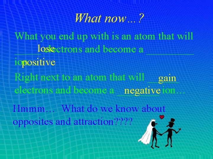 What now…? What you end up with is an atom that will _____lose electrons What now…? What you end up with is an atom that will _____lose electrons