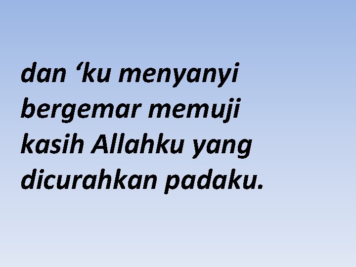 dan ‘ku menyanyi bergemar memuji kasih Allahku yang dicurahkan padaku. 