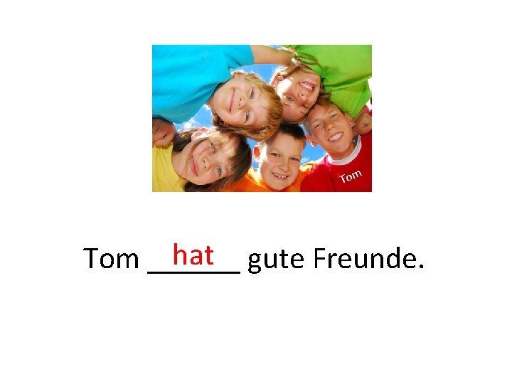 Tom hat gute Freunde. Tom ______ 